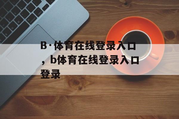 B·体育在线登录入口，b体育在线登录入口登录