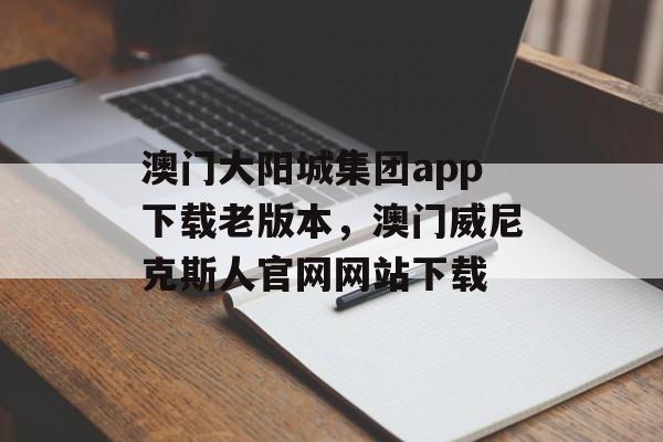 澳门大阳城集团app下载老版本，澳门威尼克斯人官网网站下载