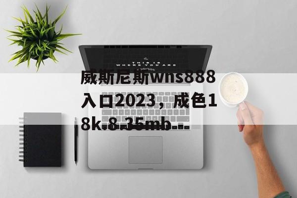 威斯尼斯wns888入口2023，成色18k.8.35mb