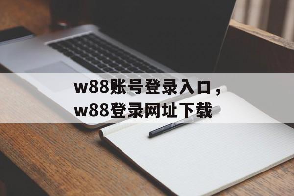 w88账号登录入口，w88登录网址下载