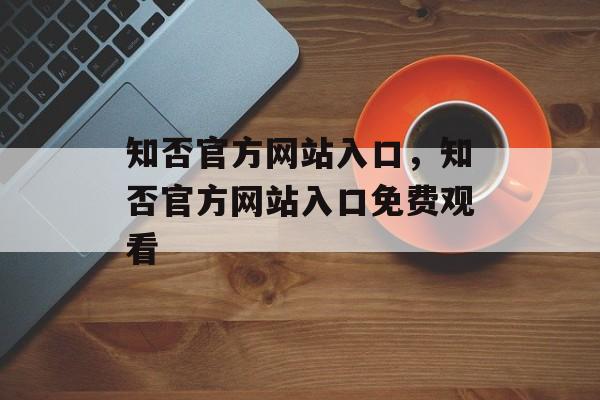 知否官方网站入口，知否官方网站入口免费观看