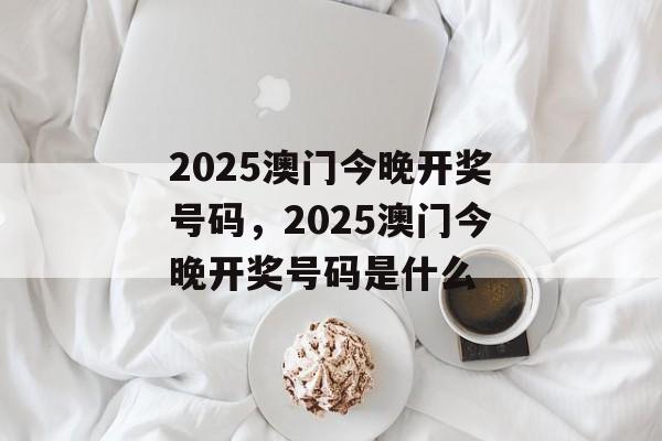 2025澳门今晚开奖号码，2025澳门今晚开奖号码是什么