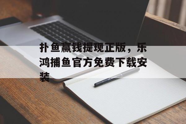 扑鱼赢钱提现正版，乐鸿捕鱼官方免费下载安装