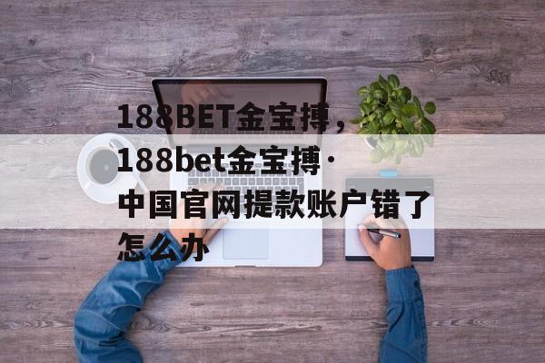 188BET金宝搏，188bet金宝搏·中国官网提款账户错了怎么办