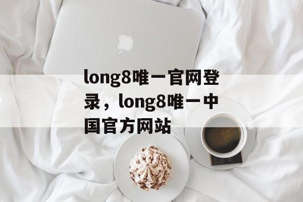 long8唯一官网登录，long8唯一中国官方网站