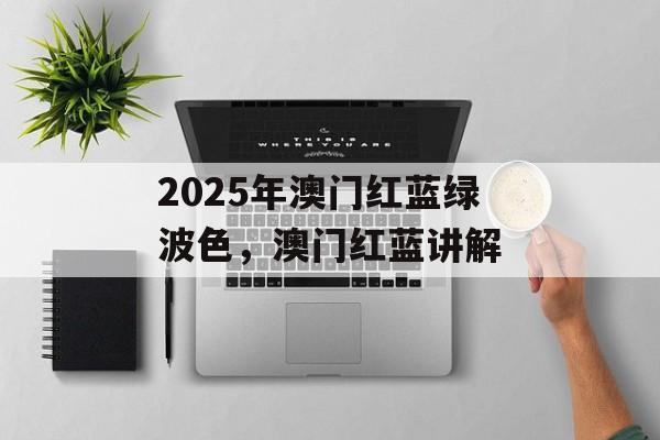 2025年澳门红蓝绿波色，澳门红蓝讲解