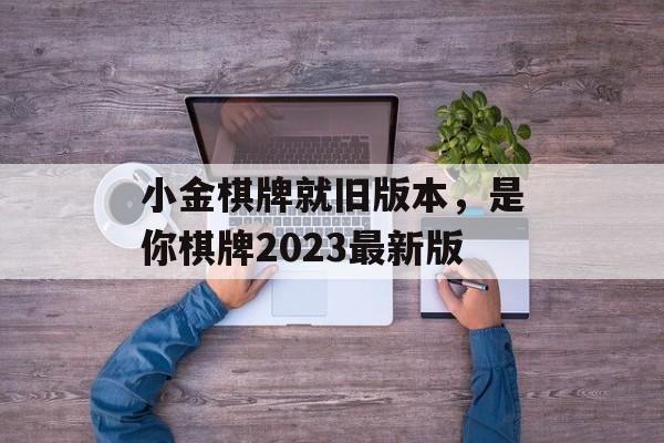 小金棋牌就旧版本，是你棋牌2023最新版