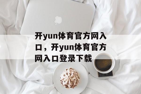 开yun体育官方网入口，开yun体育官方网入口登录下载