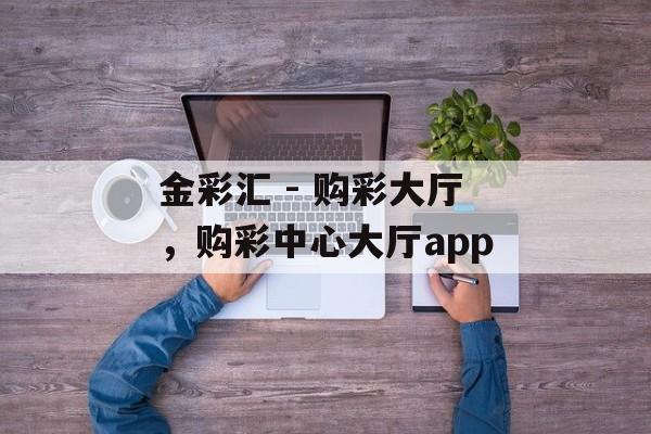 金彩汇 - 购彩大厅，购彩中心大厅app