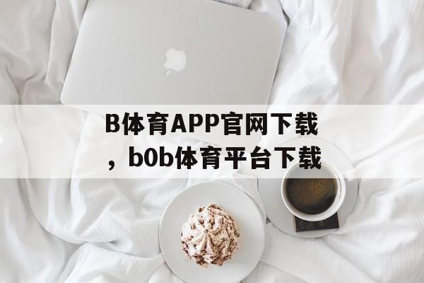 B体育APP官网下载，b0b体育平台下载