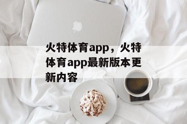 火特体育app，火特体育app最新版本更新内容