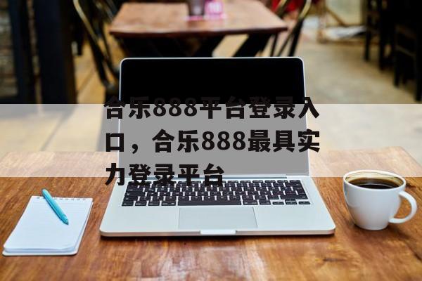 合乐888平台登录入口，合乐888最具实力登录平台