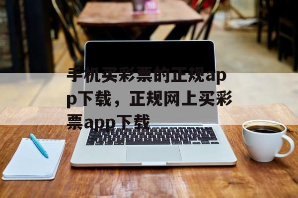 手机买彩票的正规app下载，正规网上买彩票app下载