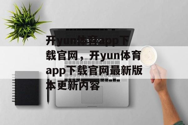 开yun体育app下载官网，开yun体育app下载官网最新版本更新内容