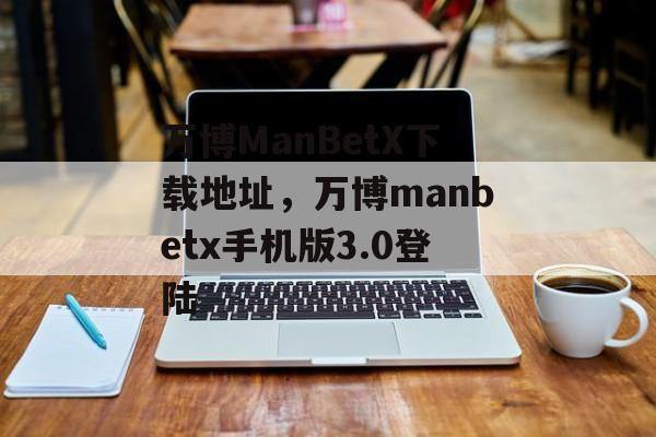 万博ManBetX下载地址，万博manbetx手机版3.0登陆