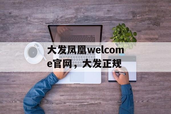 大发凤凰welcome官网，大发正规