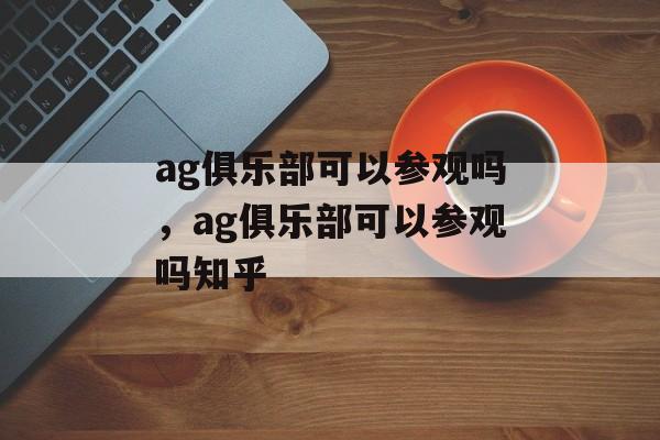 ag俱乐部可以参观吗，ag俱乐部可以参观吗知乎