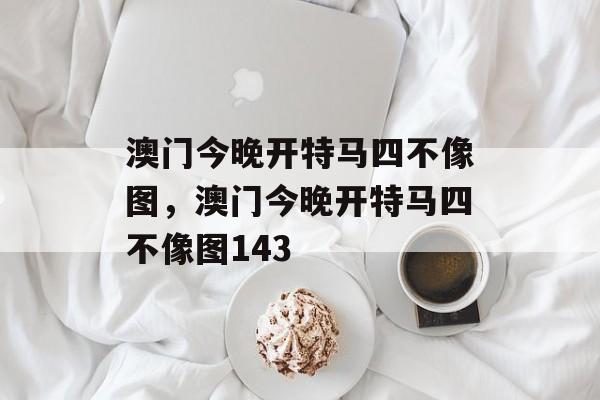 澳门今晚开特马四不像图，澳门今晚开特马四不像图143