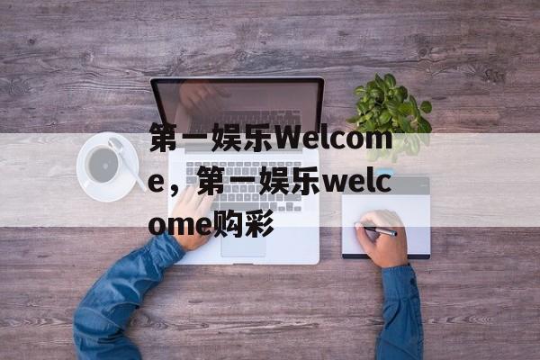 第一娱乐Welcome，第一娱乐welcome购彩