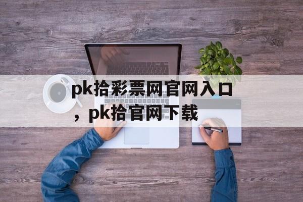 pk拾彩票网官网入口，pk拾官网下载