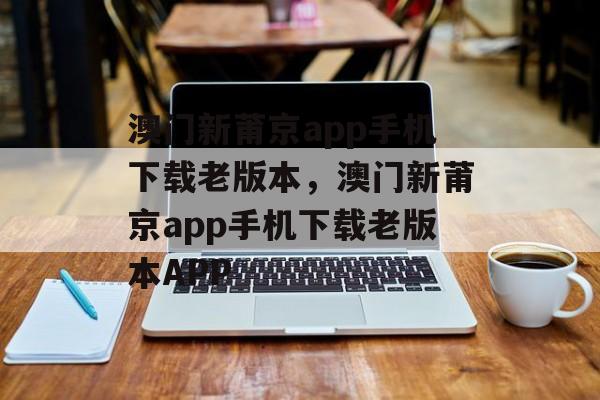 澳门新莆京app手机下载老版本，澳门新莆京app手机下载老版本APP