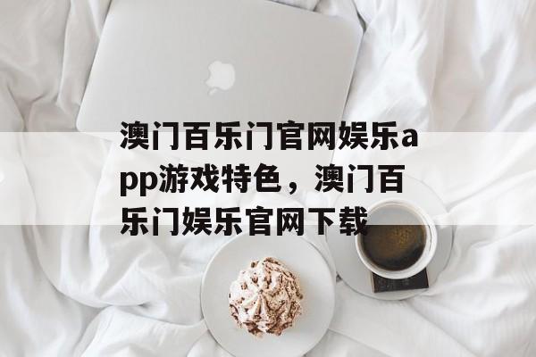 澳门百乐门官网娱乐app游戏特色，澳门百乐门娱乐官网下载