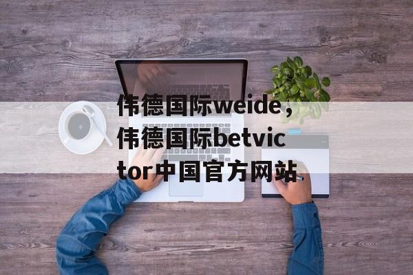 伟德国际weide，伟德国际betvictor中国官方网站