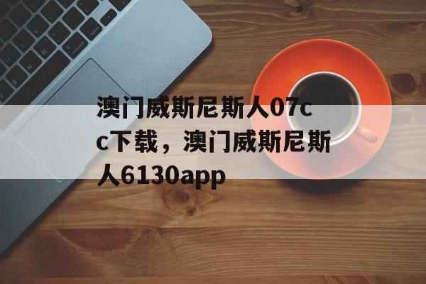 澳门威斯尼斯人07cc下载，澳门威斯尼斯人6130app