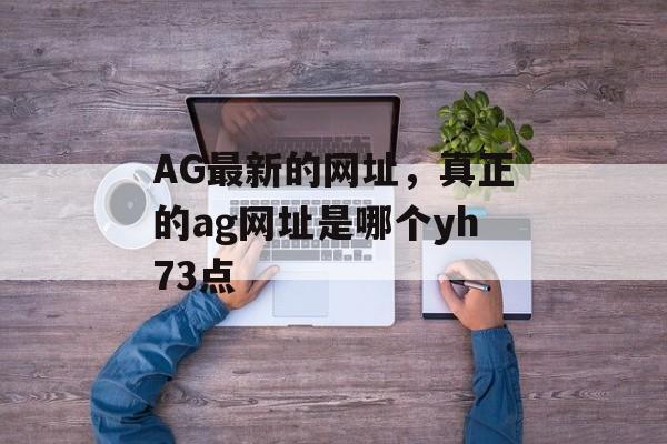 AG最新的网址，真正的ag网址是哪个yh73点