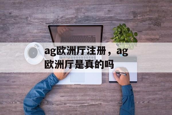 ag欧洲厅注册，ag欧洲厅是真的吗