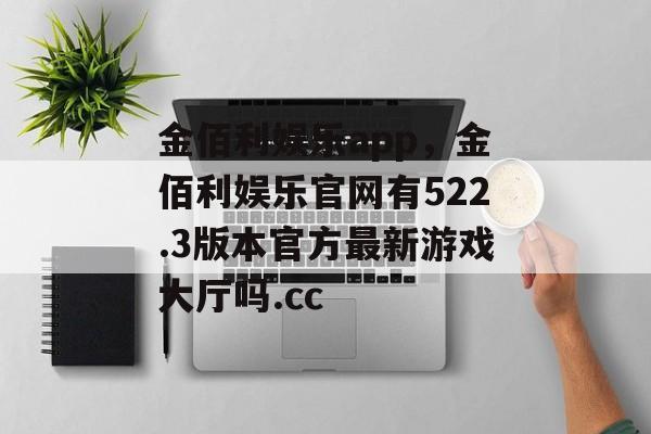 金佰利娱乐app，金佰利娱乐官网有522.3版本官方最新游戏大厅吗.cc