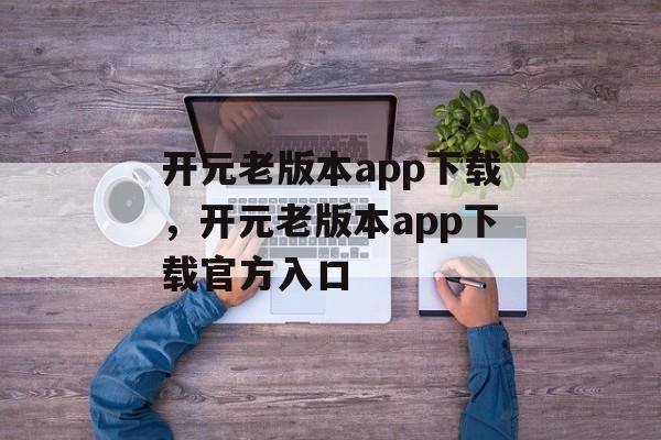 开元老版本app下载，开元老版本app下载官方入口