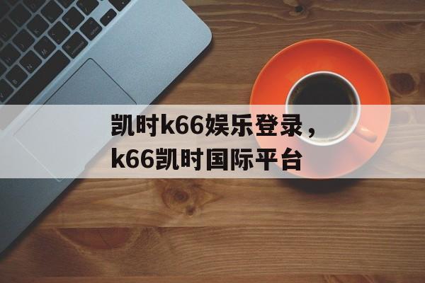 凯时k66娱乐登录，k66凯时国际平台