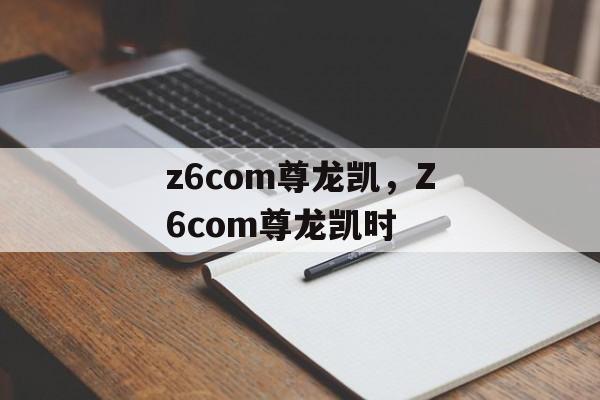 z6com尊龙凯，Z6com尊龙凯时