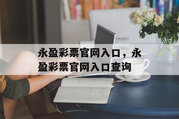 永盈彩票官网入口，永盈彩票官网入口查询