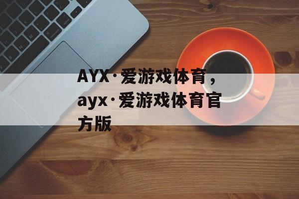 AYX·爱游戏体育，ayx·爱游戏体育官方版