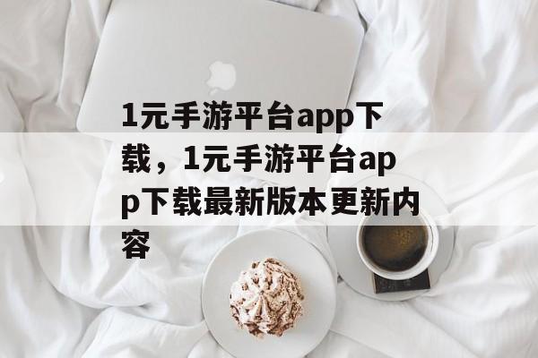 1元手游平台app下载，1元手游平台app下载最新版本更新内容