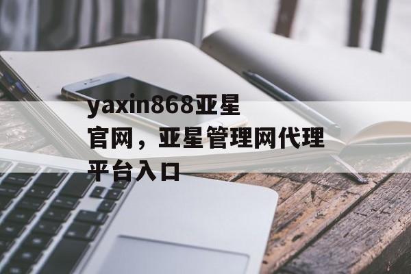 yaxin868亚星官网，亚星管理网代理平台入口