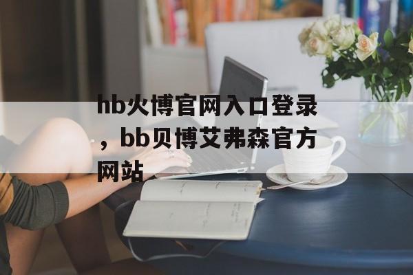 hb火博官网入口登录，bb贝博艾弗森官方网站