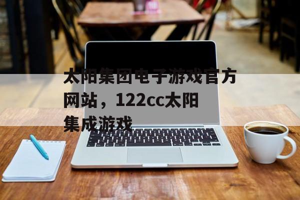 太阳集团电子游戏官方网站，122cc太阳集成游戏